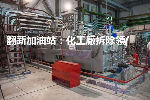 翻新加油站：化工廠拆除領(lǐng)域施工技術(shù)更新！